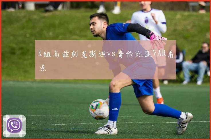K组乌兹别克斯坦vs哥伦比亚VAR看点