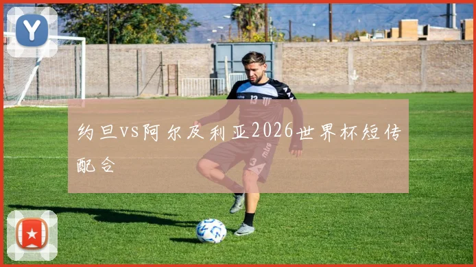 约旦vs阿尔及利亚2026世界杯短传配合
