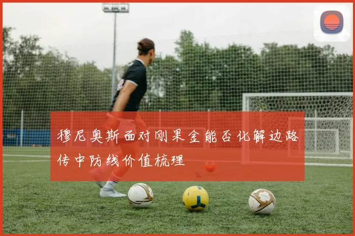 穆尼奥斯面对刚果金能否化解边路传中防线价值梳理