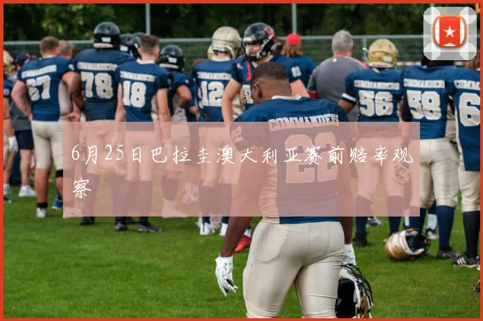 6月25日巴拉圭澳大利亚赛前赔率观察