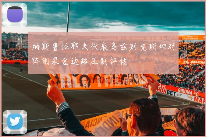 纳斯鲁拉耶夫代表乌兹别克斯坦对阵刚果金边路压制评估