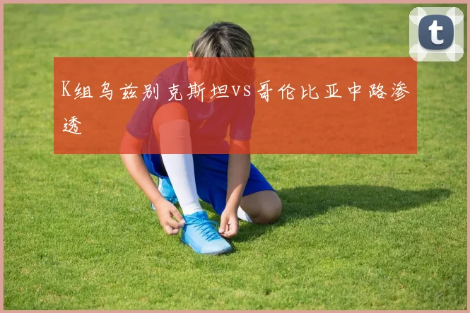K组乌兹别克斯坦vs哥伦比亚中路渗透