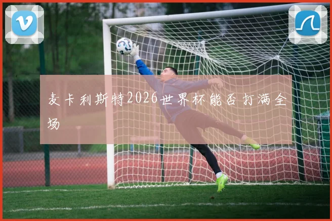 麦卡利斯特2026世界杯能否打满全场