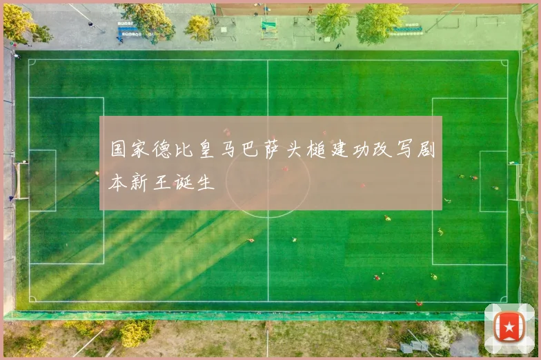 国家德比皇马巴萨头槌建功改写剧本新王诞生