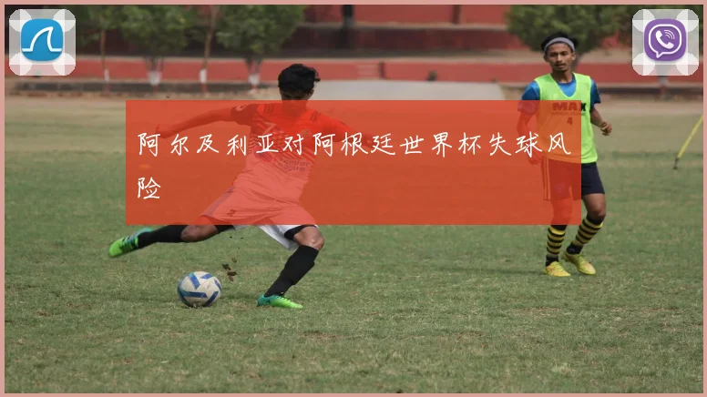 阿尔及利亚对阿根廷世界杯失球风险
