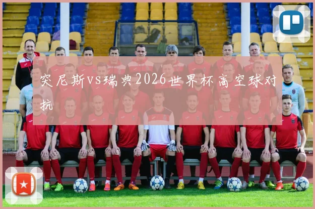 突尼斯vs瑞典2026世界杯高空球对抗