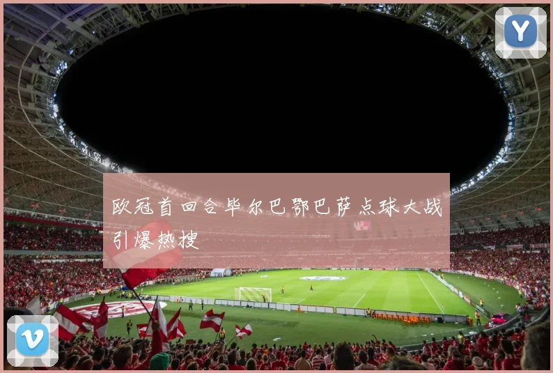 欧冠首回合毕尔巴鄂巴萨点球大战引爆热搜