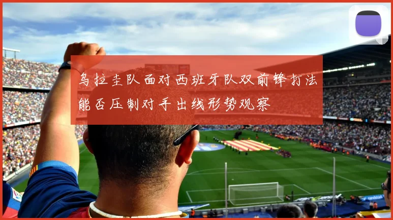 乌拉圭队面对西班牙队双前锋打法能否压制对手出线形势观察
