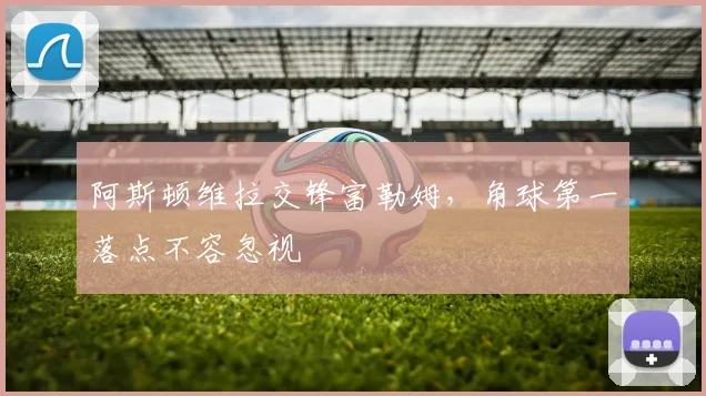 阿斯顿维拉交锋富勒姆，角球第一落点不容忽视