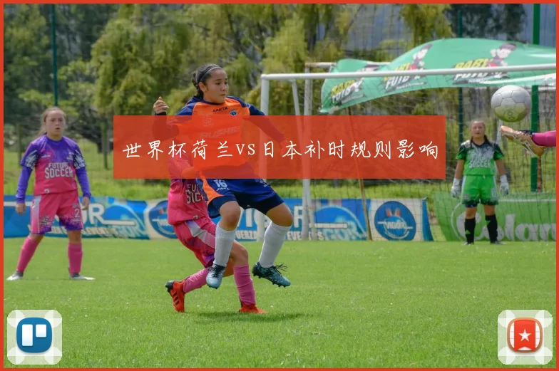 世界杯荷兰vs日本补时规则影响