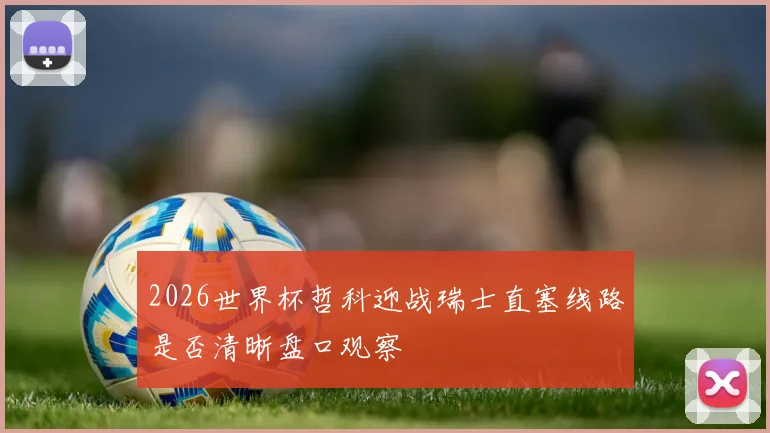 2026世界杯哲科迎战瑞士直塞线路是否清晰盘口观察