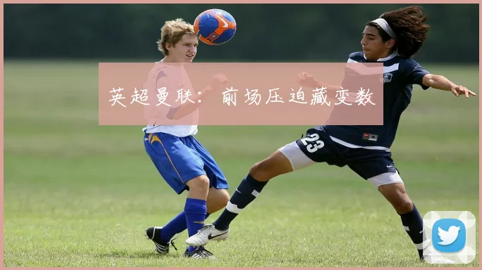 英超曼联:前场压迫藏变数