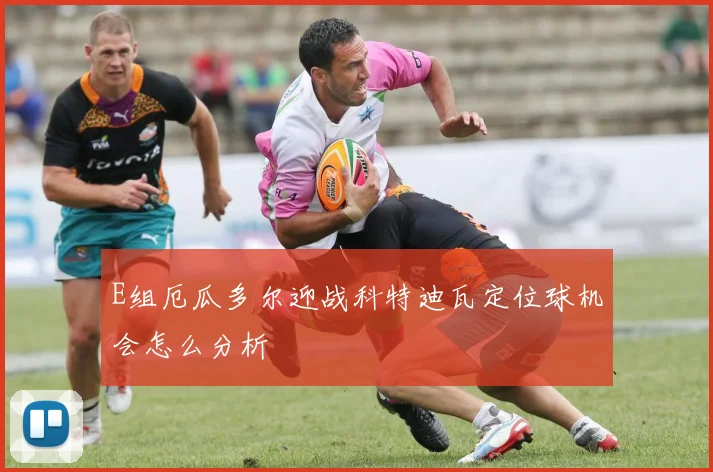 E组厄瓜多尔迎战科特迪瓦定位球机会怎么分析