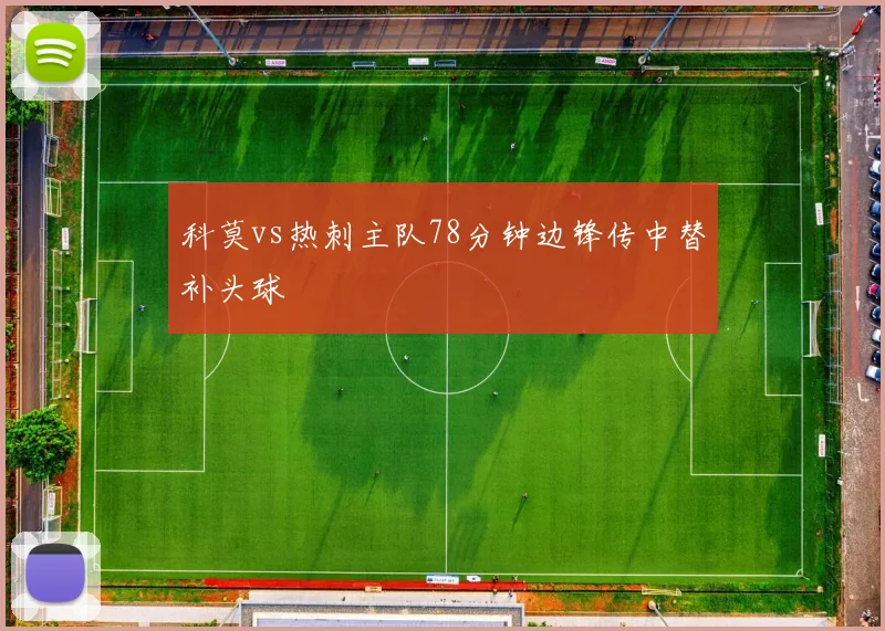 科莫vs热刺主队78分钟边锋传中替补头球