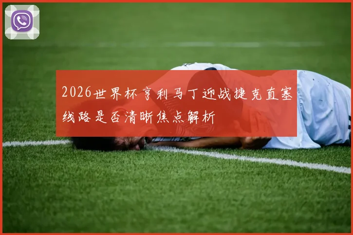 2026世界杯亨利马丁迎战捷克直塞线路是否清晰焦点解析