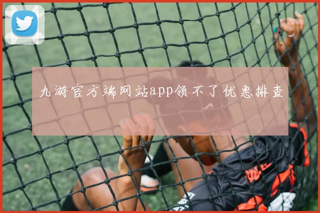 九游官方端网站app领不了优惠排查