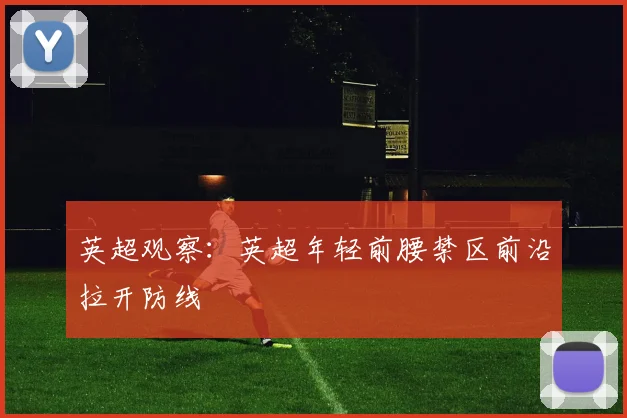 英超观察：英超年轻前腰禁区前沿拉开防线