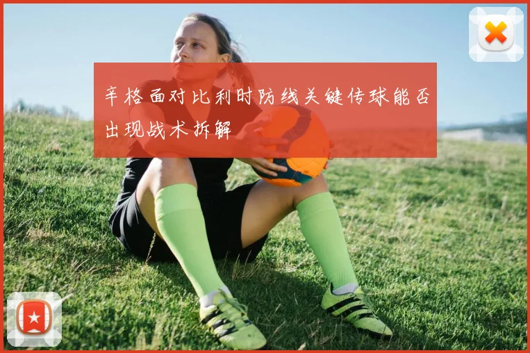 辛格面对比利时防线关键传球能否出现战术拆解