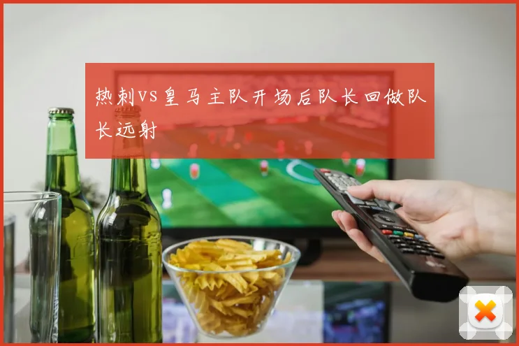 热刺vs皇马主队开场后队长回做队长远射
