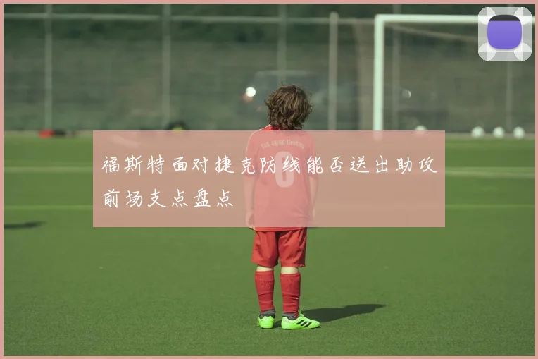 福斯特面对捷克防线能否送出助攻前场支点盘点
