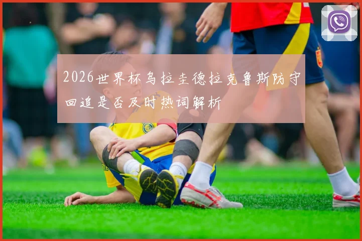 2026世界杯乌拉圭德拉克鲁斯防守回追是否及时热词解析