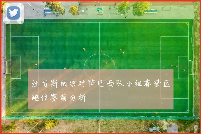 杜肯斯纳宗对阵巴西队小组赛禁区跑位赛前分析