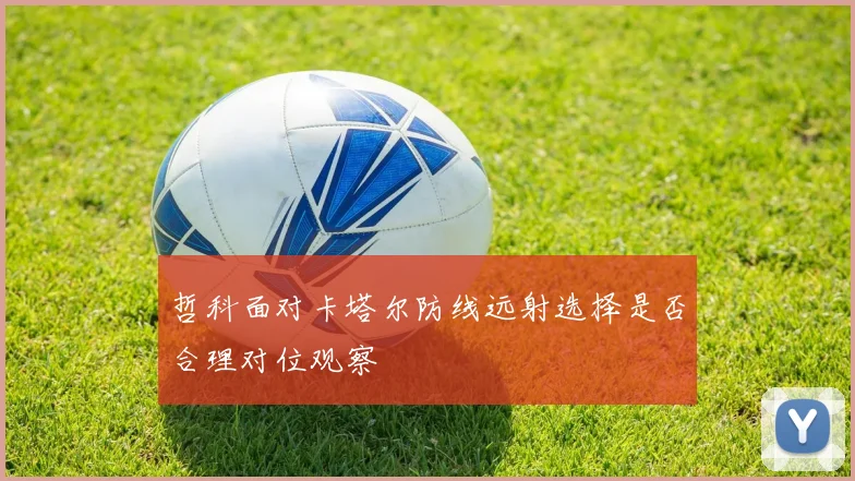 哲科面对卡塔尔防线远射选择是否合理对位观察