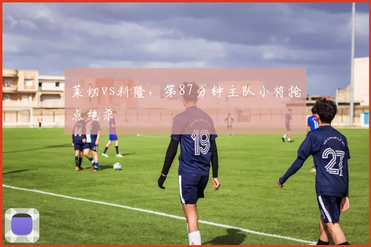 莱切vs科隆，第87分钟主队小将抢点绝杀