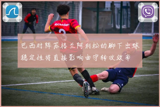 巴西对阵苏格兰阿利松的脚下出球稳定性将直接影响由守转攻效率