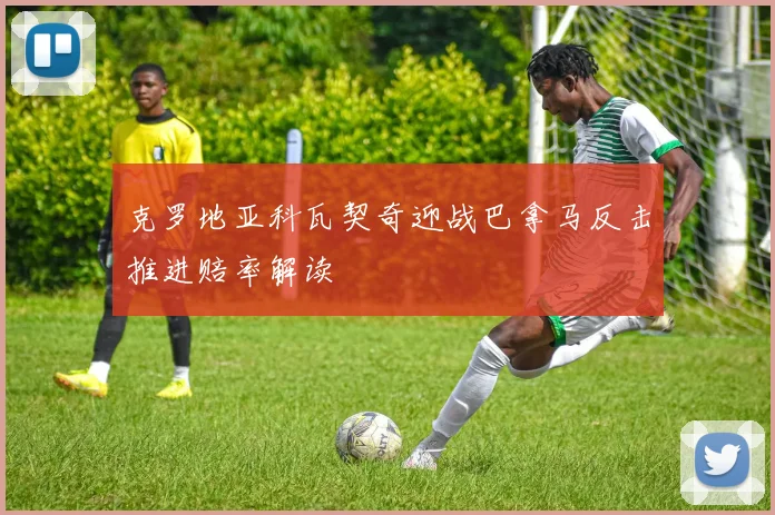 克罗地亚科瓦契奇迎战巴拿马反击推进赔率解读