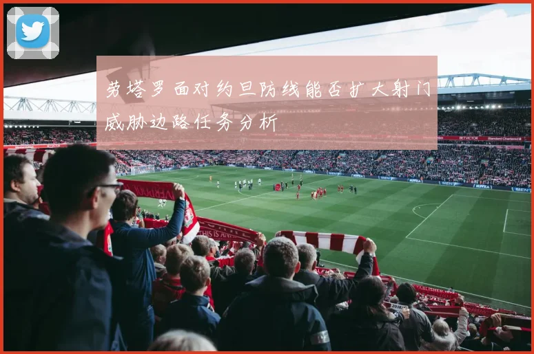 劳塔罗面对约旦防线能否扩大射门威胁边路任务分析
