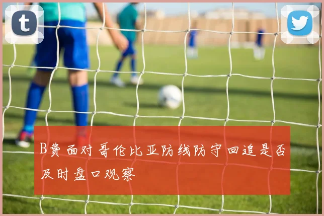 B费面对哥伦比亚防线防守回追是否及时盘口观察