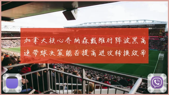 加拿大核心乔纳森戴维对阵波黑高速带球决策能否提高进攻转换效率