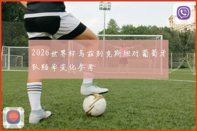 2026世界杯乌兹别克斯坦对葡萄牙队赔率变化参考