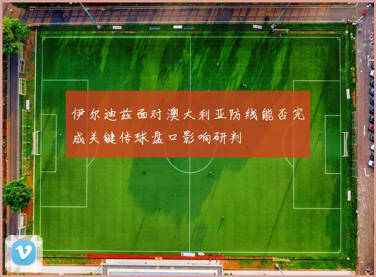 伊尔迪兹面对澳大利亚防线能否完成关键传球盘口影响研判
