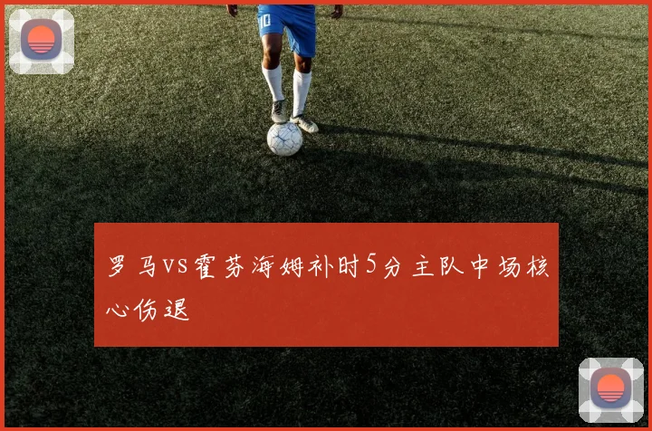 罗马vs霍芬海姆补时5分主队中场核心伤退