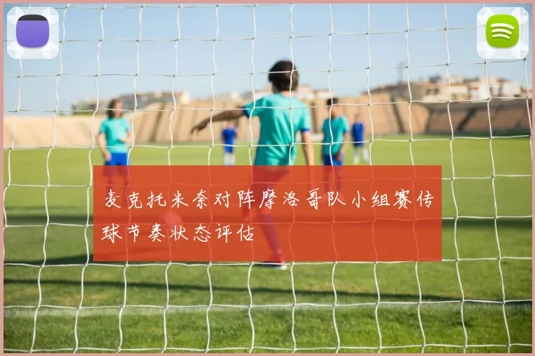 麦克托米奈对阵摩洛哥队小组赛传球节奏状态评估