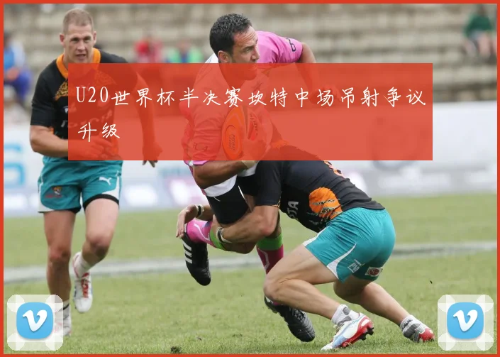 U20世界杯半决赛坎特中场吊射争议升级