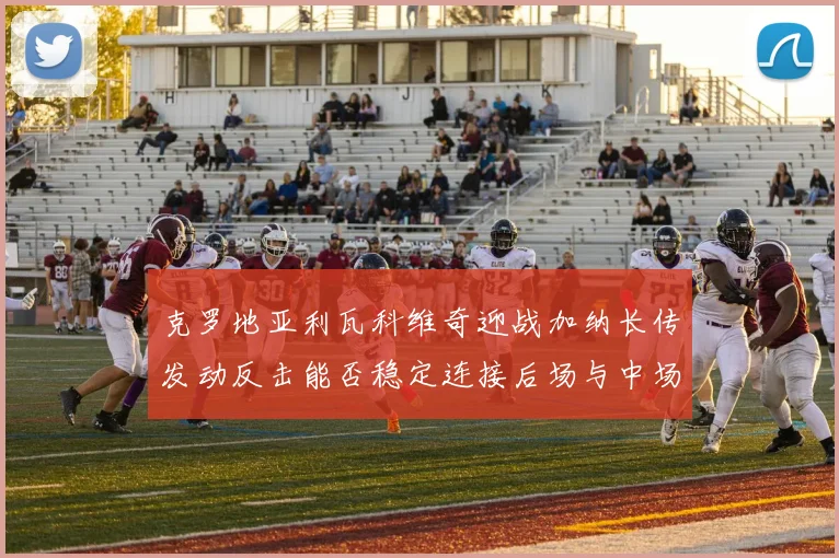 克罗地亚利瓦科维奇迎战加纳长传发动反击能否稳定连接后场与中场