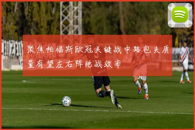聚焦帕福斯欧冠关键战中路包夹质量有望左右阵地战效率