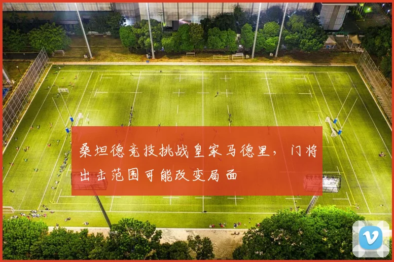 桑坦德竞技挑战皇家马德里,门将出击范围可能改变局面