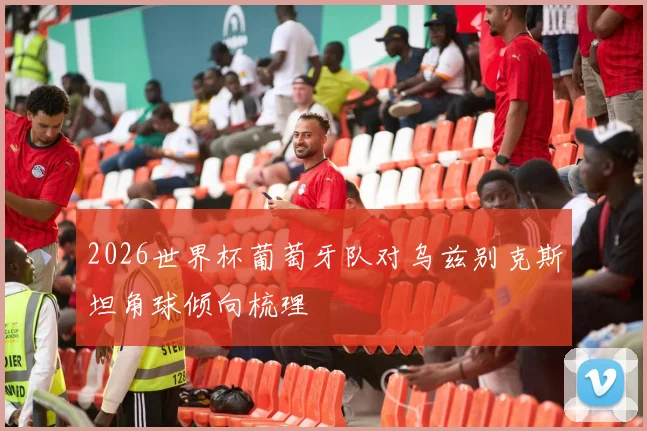 2026世界杯葡萄牙队对乌兹别克斯坦角球倾向梳理