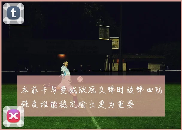 本菲卡与曼城欧冠交锋时边锋回防强度谁能稳定输出更为重要