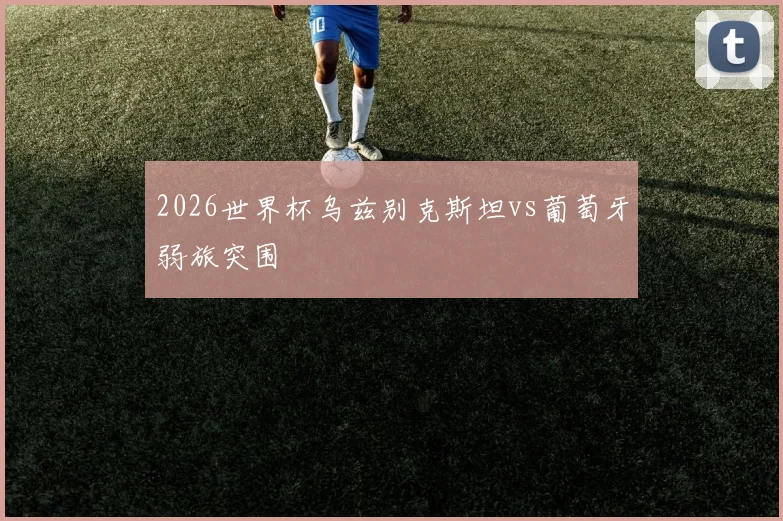 2026世界杯乌兹别克斯坦vs葡萄牙弱旅突围