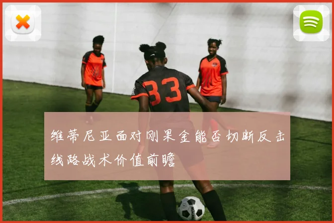 维蒂尼亚面对刚果金能否切断反击线路战术价值前瞻