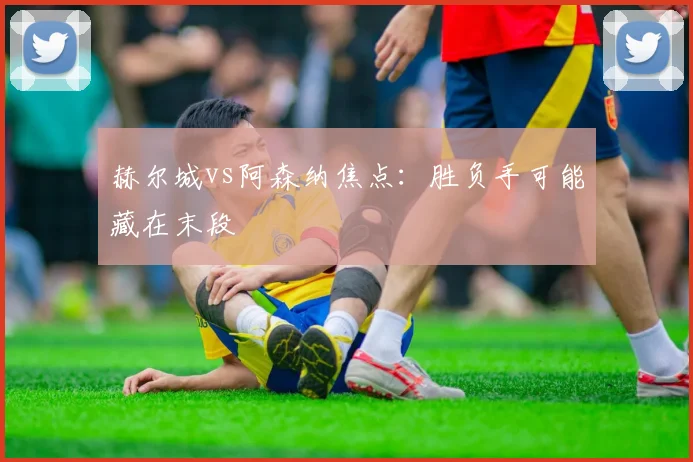 赫尔城vs阿森纳焦点:胜负手可能藏在末段