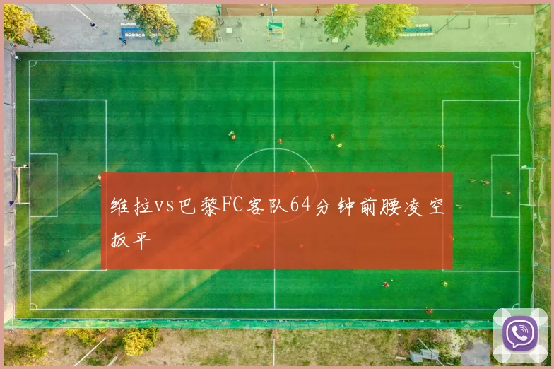 维拉vs巴黎FC客队64分钟前腰凌空扳平