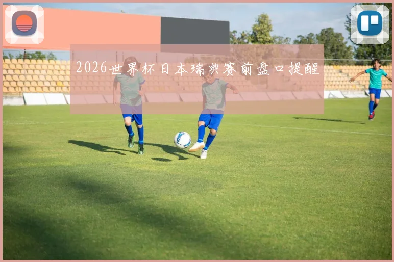 2026世界杯日本瑞典赛前盘口提醒