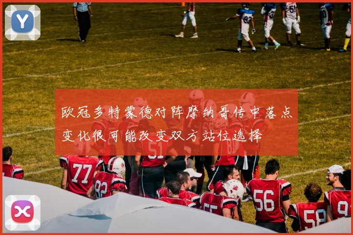 欧冠多特蒙德对阵摩纳哥传中落点变化很可能改变双方站位选择