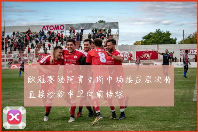 欧冠赛场阿贾克斯中场接应层次将直接检验中卫向前传球